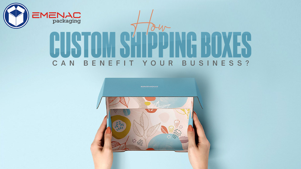 How Custom Shipping Boxes Can Benefit Your Business?